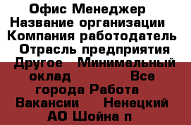 Офис-Менеджер › Название организации ­ Компания-работодатель › Отрасль предприятия ­ Другое › Минимальный оклад ­ 15 000 - Все города Работа » Вакансии   . Ненецкий АО,Шойна п.